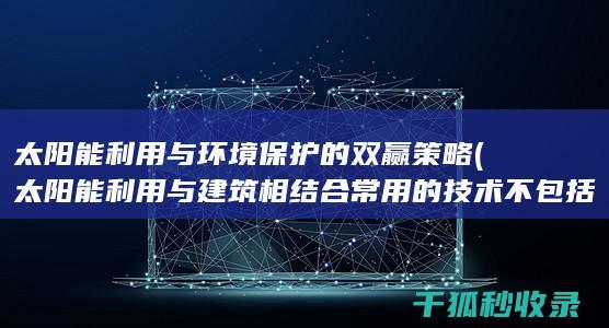 太阳能利用与环境保护的双赢策略 (太阳能利用与建筑相结合常用的技术不包括)