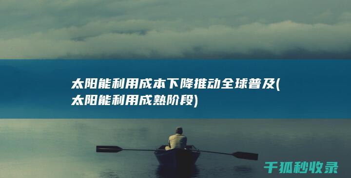 太阳能利用成本下降推动全球普及 (太阳能利用成熟阶段)