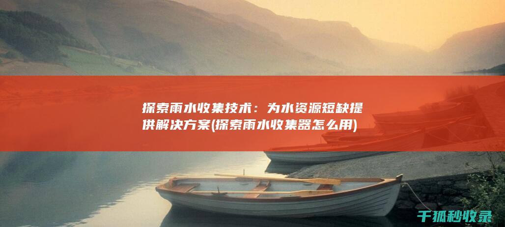 探索雨水收集技术：为水资源短缺提供解决方案 (探索雨水收集器怎么用)