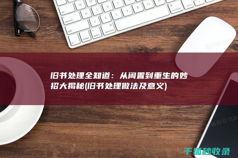 旧书处理全知道：从闲置到重生的妙招大揭秘 (旧书处理做法及意义)