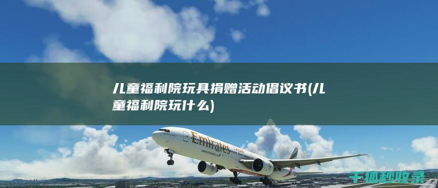 儿童福利院玩具捐赠活动倡议书 (儿童福利院玩什么)