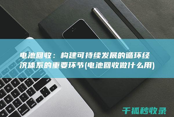 电池回收：构建可持续发展的循环经济体系的重要环节 (电池回收做什么用)