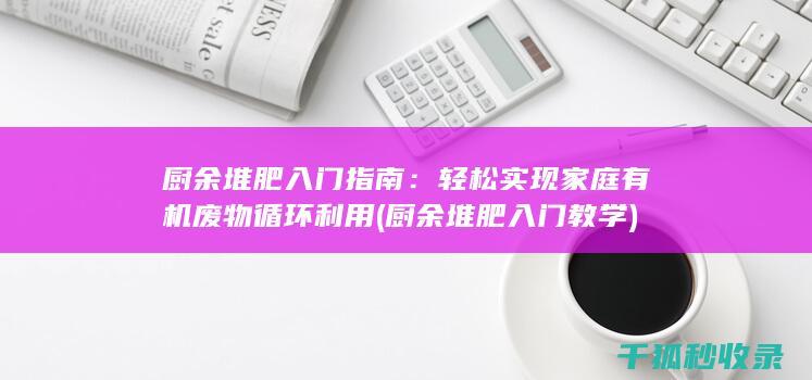 厨余堆肥入门指南：轻松实现家庭有机废物循环利用 (厨余堆肥入门教学)