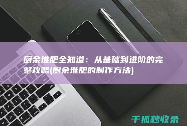 厨余堆肥全知道：从基础到进阶的完整攻略 (厨余堆肥的制作方法)