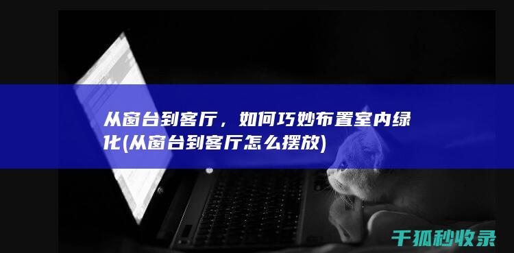 从窗台到客厅，如何巧妙布置室内绿化 (从窗台到客厅怎么摆放)