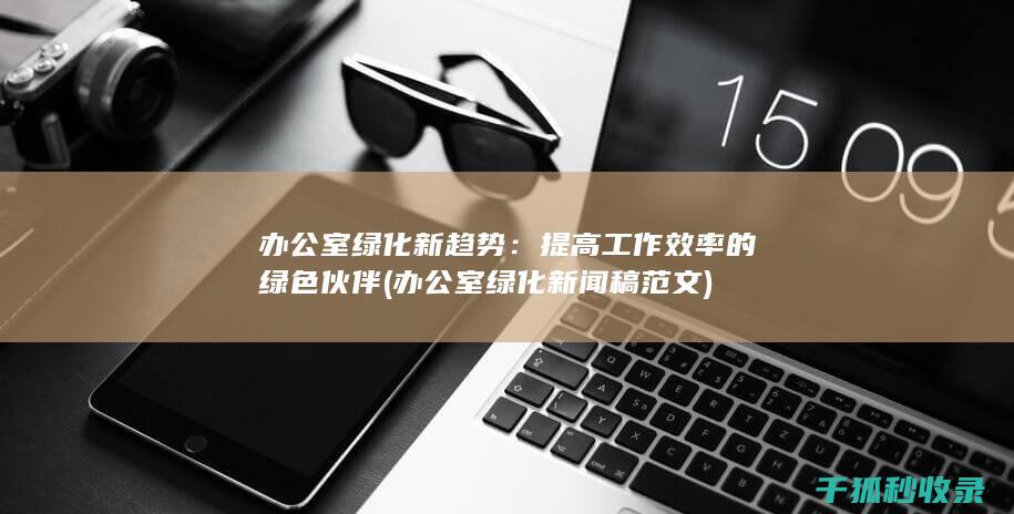 办公室绿化新趋势：提高工作效率的绿色伙伴 (办公室绿化新闻稿范文)