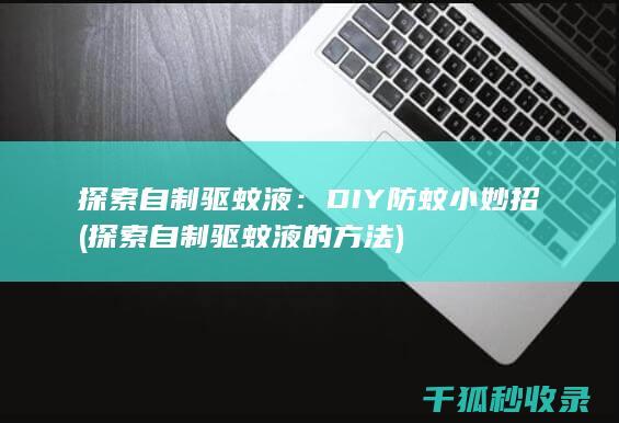 探索自制驱蚊液：DIY防蚊小妙招 (探索自制驱蚊液的方法)
