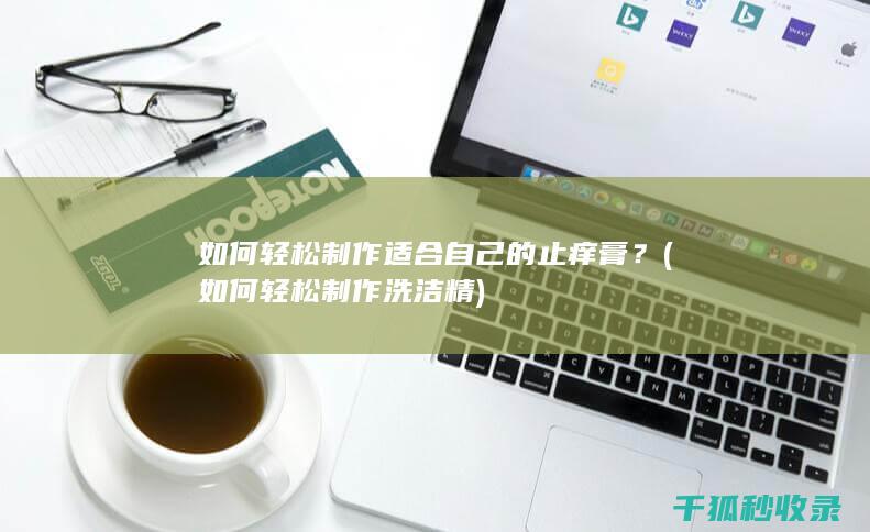 如何轻松制作适合自己的止痒膏？ (如何轻松制作洗洁精)