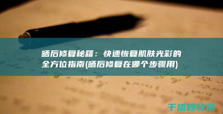 晒后修复秘籍：快速恢复肌肤光彩的全方位指南 (晒后修复在哪个步骤用)
