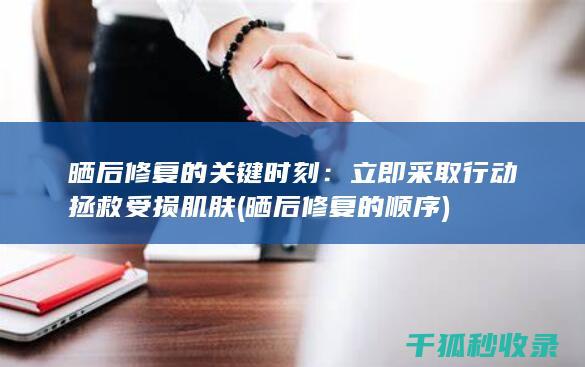 晒后修复的关键时刻：立即采取行动拯救受损肌肤 (晒后修复的顺序)
