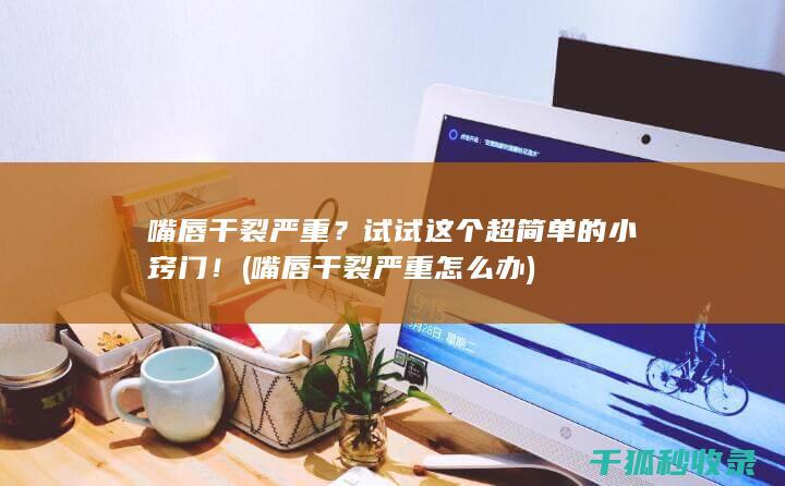 嘴唇干裂严重？试试这个超简单的小窍门！ (嘴唇干裂严重怎么办)