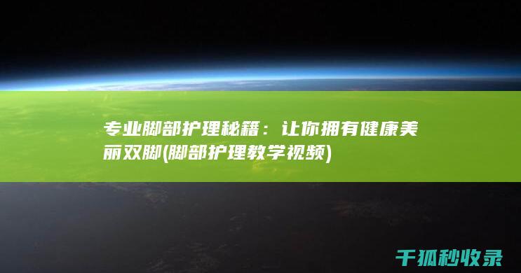 专业脚部护理秘籍：让你拥有健康美丽双脚 (脚部护理教学视频)
