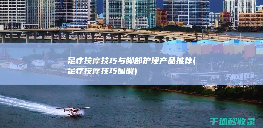 足疗按摩技巧与脚部护理产品推荐 (足疗按摩技巧图解)