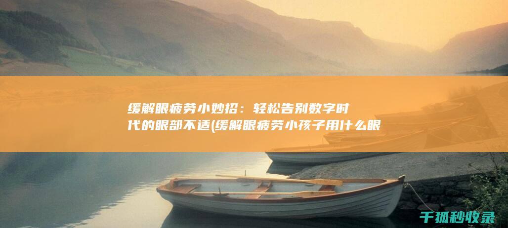 缓解眼疲劳小妙招：轻松告别数字时代的眼部不适 (缓解眼疲劳小孩子用什么眼药水好)