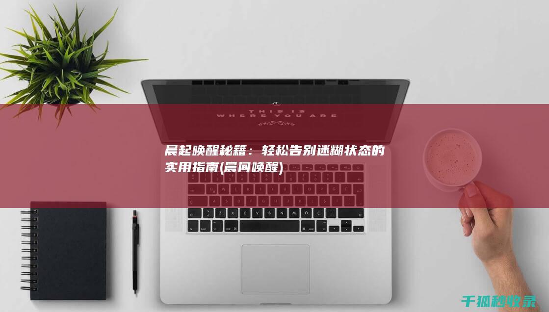 晨起唤醒秘籍：轻松告别迷糊状态的实用指南 (晨间唤醒)