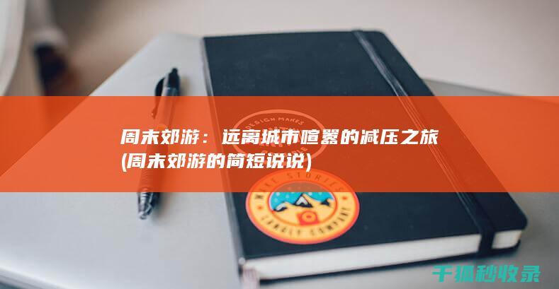 周末郊游：远离城市喧嚣的减压之旅 (周末郊游的简短说说)