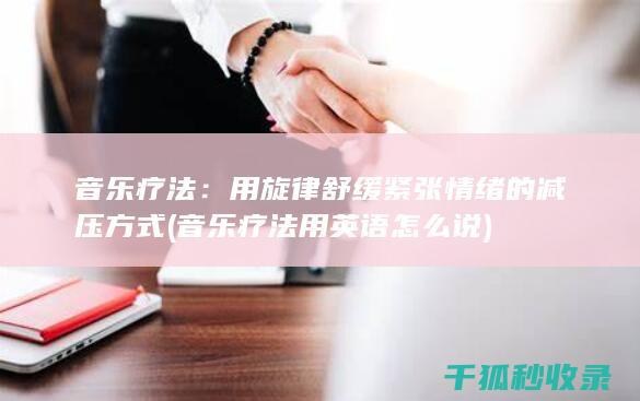 音乐疗法：用旋律舒缓紧张情绪的减压方式 (音乐疗法用英语怎么说)