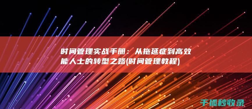 时间管理实战手册：从拖延症到高效能人士的转型之路 (时间管理教程)