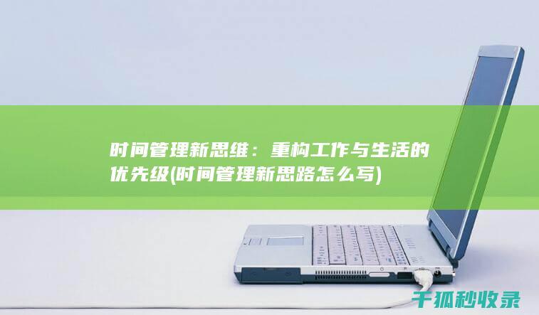 时间管理新思维：重构工作与生活的优先级 (时间管理新思路怎么写)