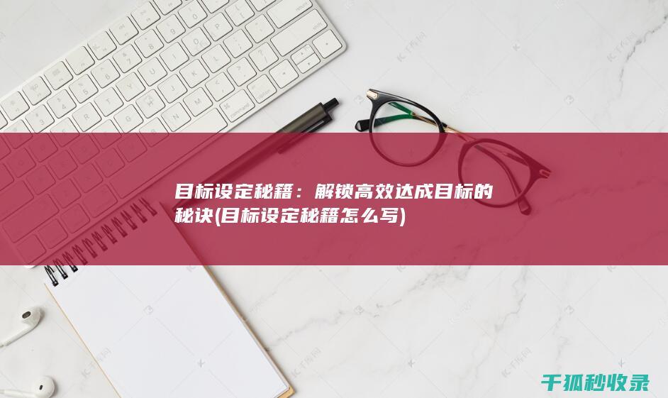 目标设定秘籍：解锁高效达成目标的秘诀 (目标设定秘籍怎么写)