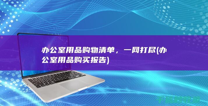 办公室用品购物清单，一网打尽 (办公室用品购买报告)