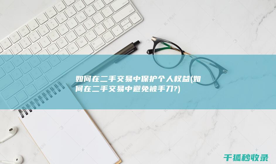 如何在二手交易中保护个人权益 (如何在二手交易中避免被手刀?)