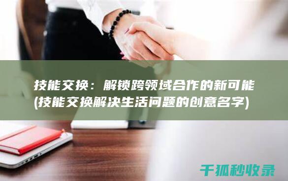 技能交换：解锁跨领域合作的新可能 (技能交换解决生活问题的创意名字)