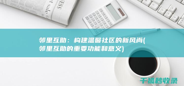 邻里互助：构建温馨社区的新风尚 (邻里互助的重要功能和意义)