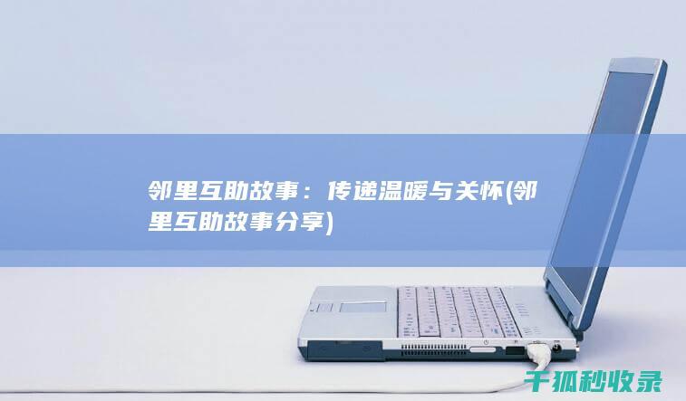 邻里互助故事：传递温暖与关怀 (邻里互助故事分享)