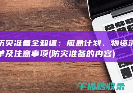 防灾准备全知道：应急计划、物资清单及注意事项 (防灾准备的内容)