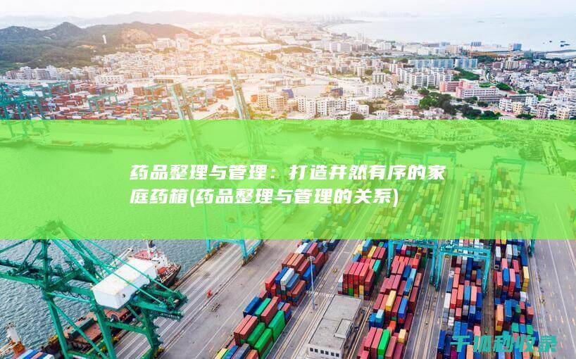 药品整理与管理：打造井然有序的家庭药箱 (药品整理与管理的关系)