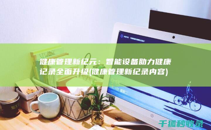 健康管理新纪元：智能设备助力健康记录全面升级 (健康管理新纪录内容)