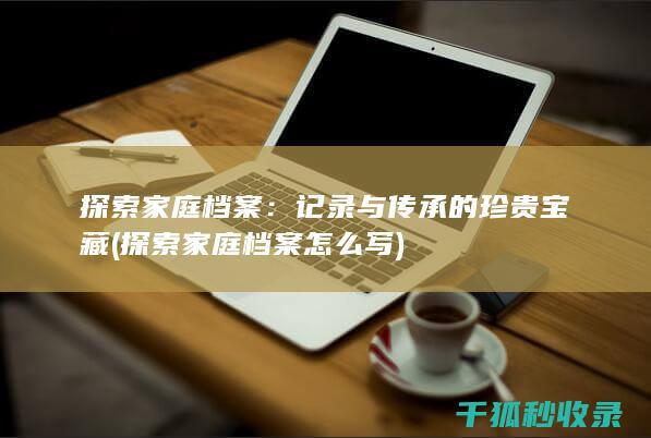 探索家庭档案：记录与传承的珍贵宝藏 (探索家庭档案怎么写)