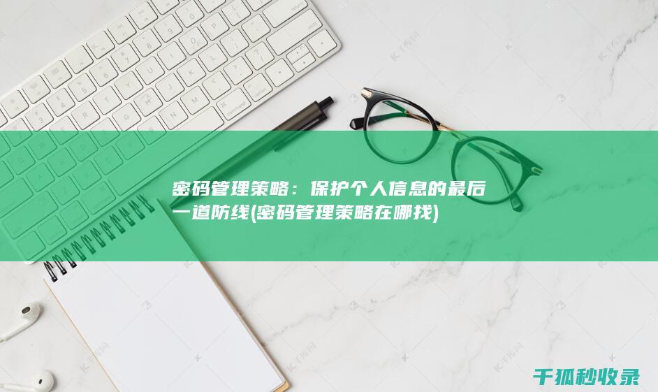 密码管理策略：保护个人信息的最后一道防线 (密码管理策略在哪找)