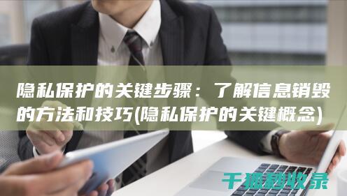 隐私保护的关键步骤：了解信息销毁的方法和技巧 (隐私保护的关键概念)