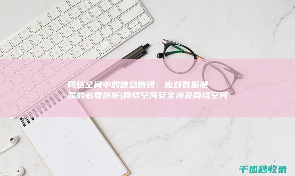 网络空间中的信息销毁：应对数据泄露的必要措施 (网络空间安全涉及网络空间中的)