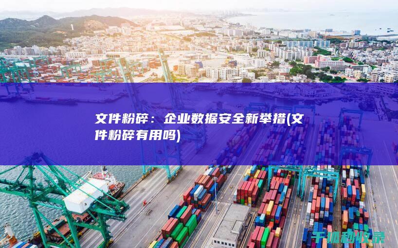 文件粉碎：企业数据安全新举措 (文件粉碎有用吗)
