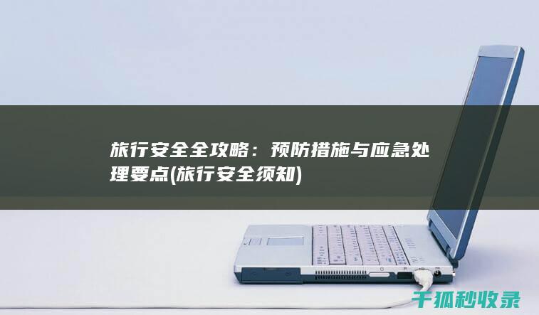 旅行安全全攻略：预防措施与应急处理要点 (旅行安全须知)