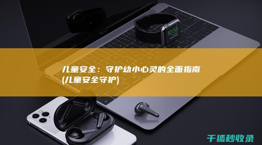 儿童安全：守护幼小心灵的全面指南 (儿童安全守护)