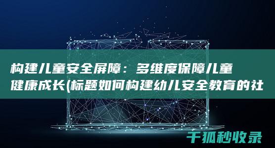 构建儿童安全屏障：多维度保障儿童健康成长 (标题 如何构建幼儿安全教育的社会、家庭、学校网络)