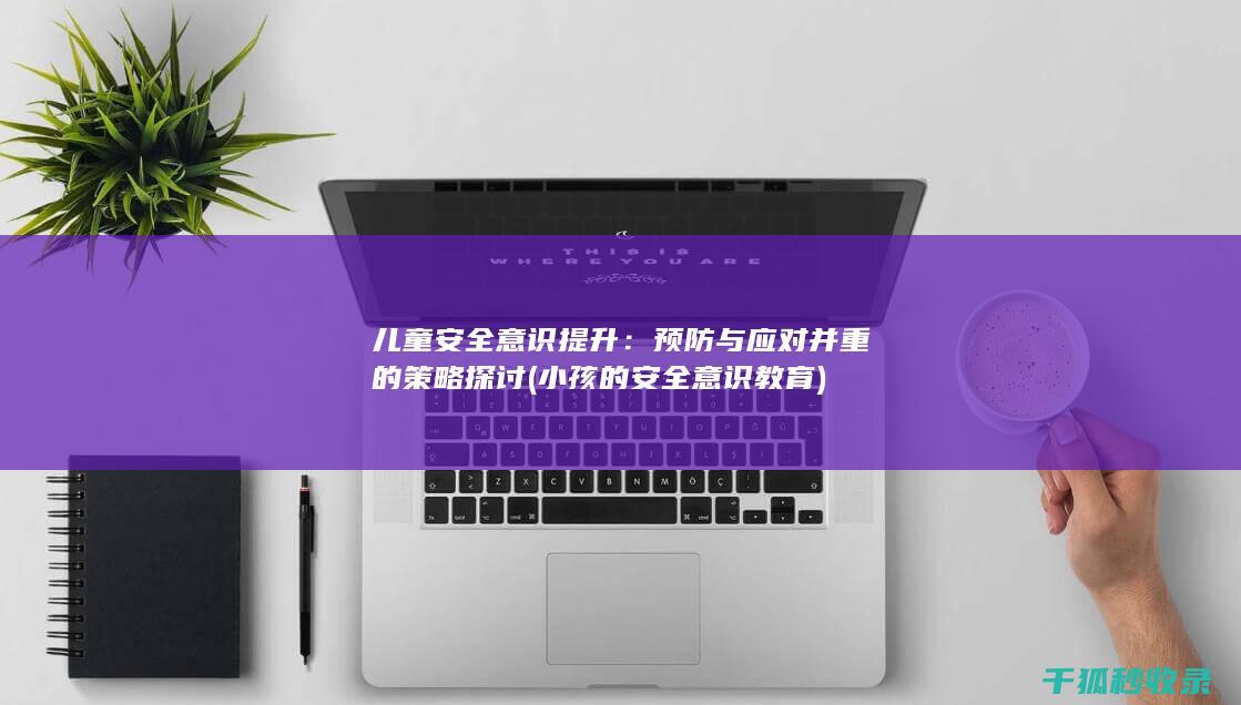 儿童安全意识提升：预防与应对并重的策略探讨 (小孩的安全意识教育)