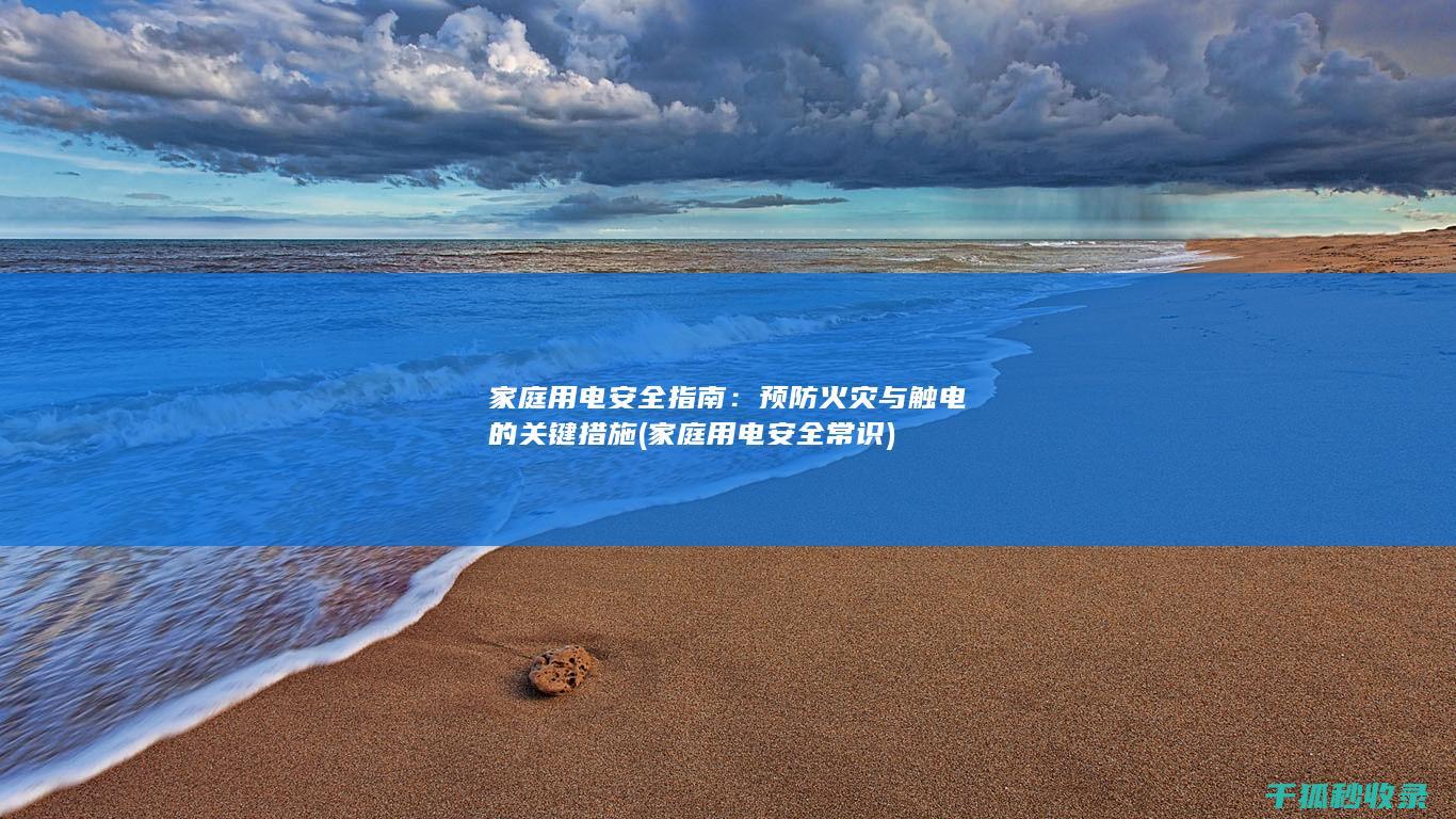 家庭用电安全指南：预防火灾与触电的关键措施 (家庭用电安全常识)