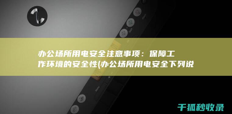 办公场所用电安全注意事项：保障工作环境的安全性 (办公场所用电安全下列说法错误的是)