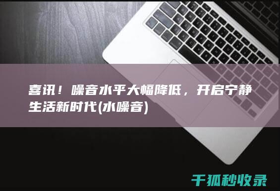 喜讯！噪音水平大幅降低，开启宁静生活新时代 (水 噪音)