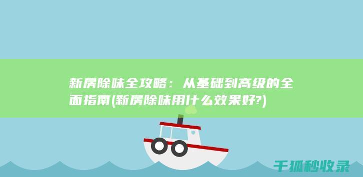 新房除味全攻略：从基础到高级的全面指南 (新房除味用什么效果好?)