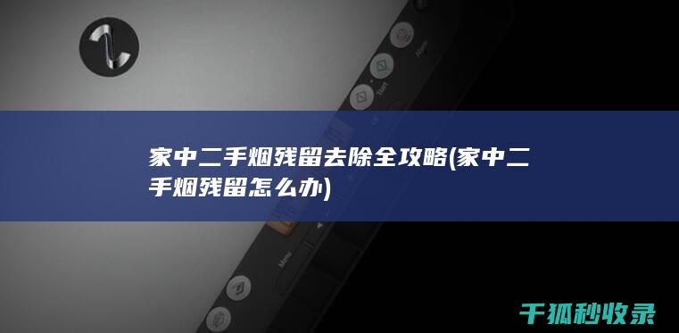 家中二手烟残留去除全攻略 (家中二手烟残留怎么办)