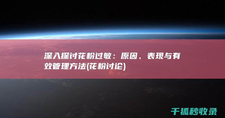 深入探讨花粉过敏：原因、表现与有效管理方法 (花粉讨论)