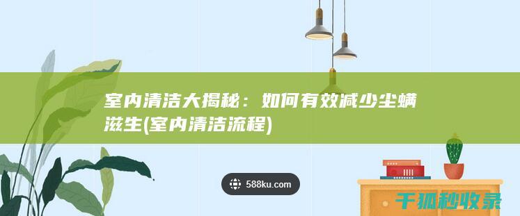 室内清洁大揭秘：如何有效减少尘螨滋生 (室内清洁流程)