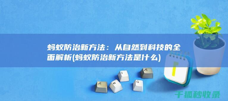 蚂蚁防治新方法：从自然到科技的全面解析 (蚂蚁防治新方法是什么)