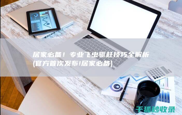 居家必备！专业飞虫驱赶技巧全解析 (官方首次发布!居家必备)